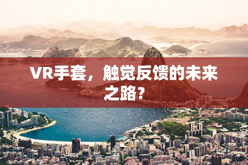 VR手套，触觉反馈的未来之路？