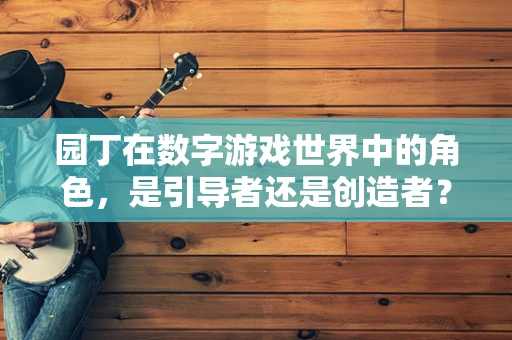 园丁在数字游戏世界中的角色，是引导者还是创造者？
