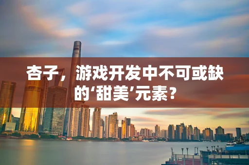 杏子，游戏开发中不可或缺的‘甜美’元素？