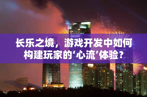 长乐之境，游戏开发中如何构建玩家的‘心流’体验？