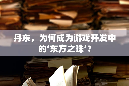 丹东，为何成为游戏开发中的‘东方之珠’？
