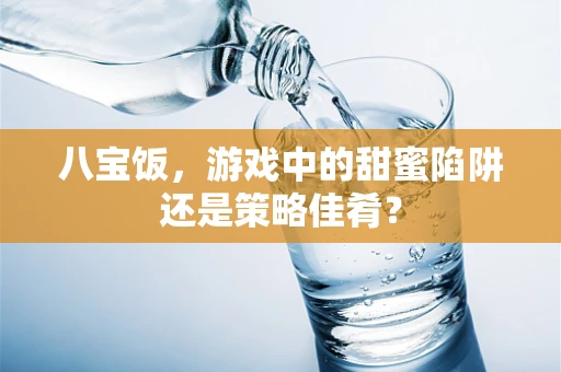 八宝饭，游戏中的甜蜜陷阱还是策略佳肴？