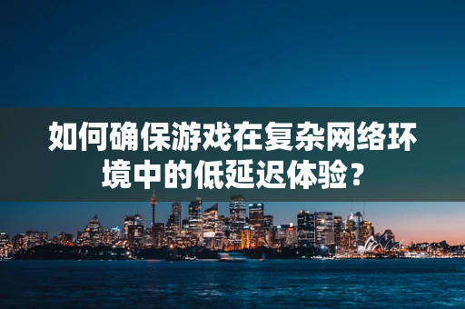 如何确保游戏在复杂网络环境中的低延迟体验？