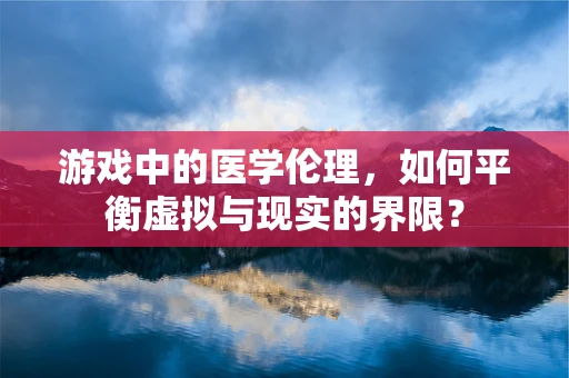 游戏中的医学伦理，如何平衡虚拟与现实的界限？