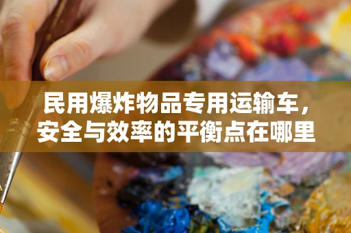 民用爆炸物品专用运输车，安全与效率的平衡点在哪里？