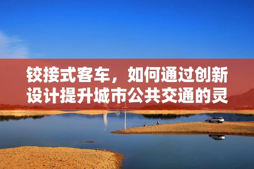 铰接式客车，如何通过创新设计提升城市公共交通的灵活性？