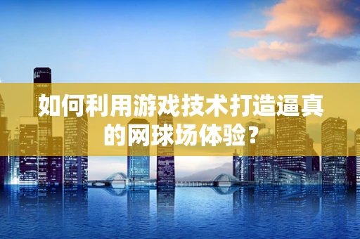 如何利用游戏技术打造逼真的网球场体验？