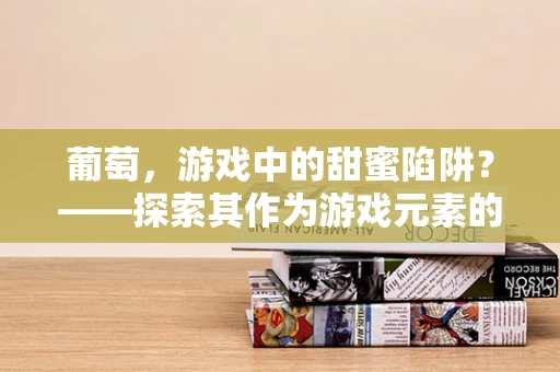 葡萄，游戏中的甜蜜陷阱？——探索其作为游戏元素的多重用途