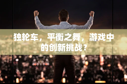 独轮车，平衡之舞，游戏中的创新挑战？