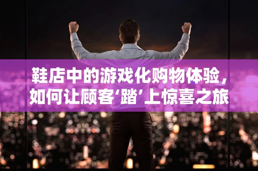 鞋店中的游戏化购物体验，如何让顾客‘踏’上惊喜之旅？