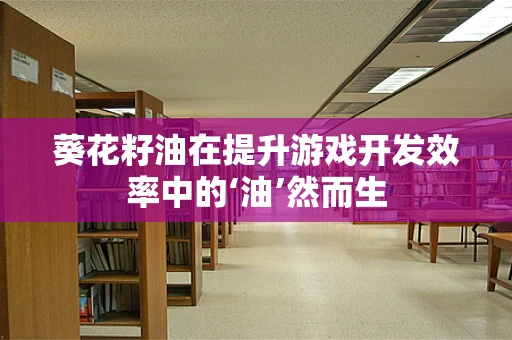 葵花籽油在提升游戏开发效率中的‘油’然而生