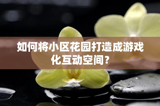 如何将小区花园打造成游戏化互动空间？