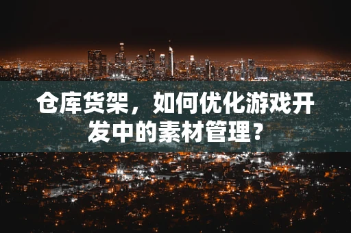 仓库货架，如何优化游戏开发中的素材管理？