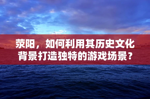 荥阳，如何利用其历史文化背景打造独特的游戏场景？