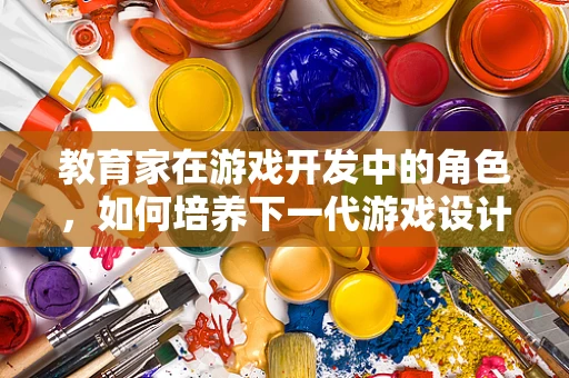 教育家在游戏开发中的角色，如何培养下一代游戏设计师的创造力？