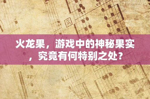 火龙果，游戏中的神秘果实，究竟有何特别之处？
