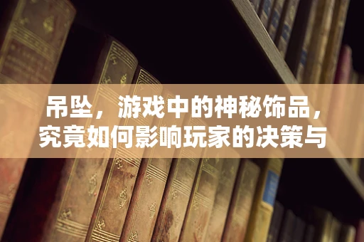 吊坠，游戏中的神秘饰品，究竟如何影响玩家的决策与体验？