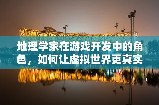 地理学家在游戏开发中的角色，如何让虚拟世界更真实？