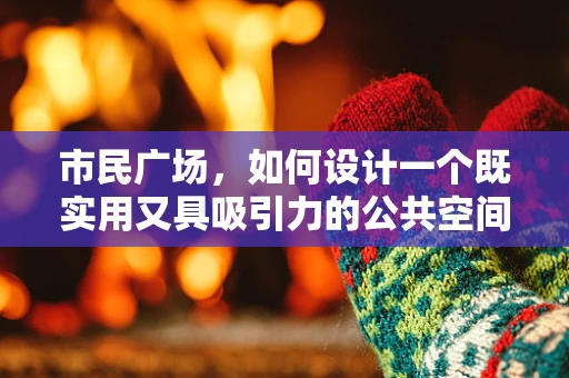 市民广场，如何设计一个既实用又具吸引力的公共空间？