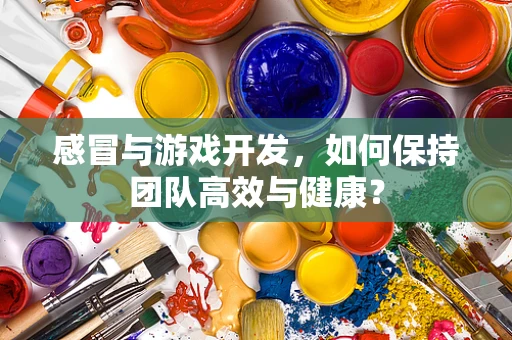 感冒与游戏开发，如何保持团队高效与健康？