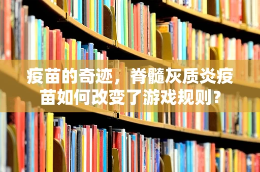 疫苗的奇迹，脊髓灰质炎疫苗如何改变了游戏规则？