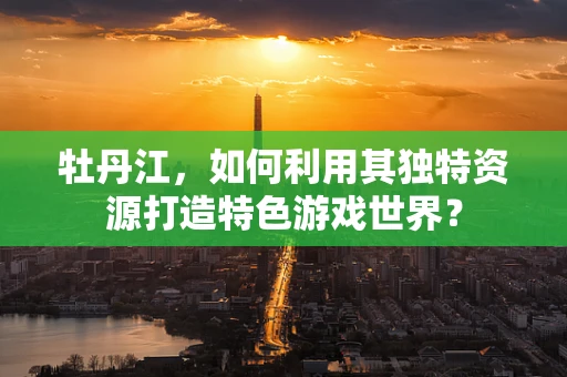 牡丹江，如何利用其独特资源打造特色游戏世界？