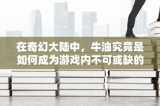 在奇幻大陆中，牛油究竟是如何成为游戏内不可或缺的‘魔法燃料’？