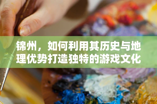 锦州，如何利用其历史与地理优势打造独特的游戏文化？