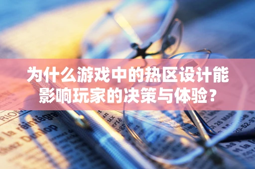 为什么游戏中的热区设计能影响玩家的决策与体验？