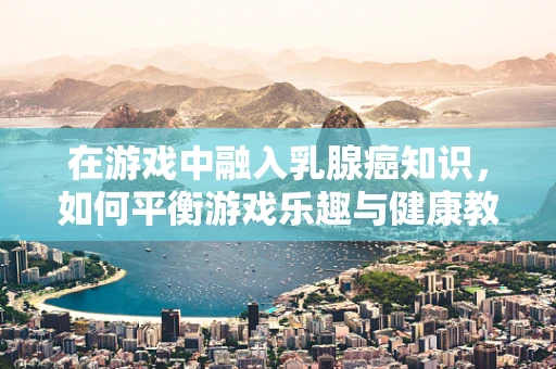 在游戏中融入乳腺癌知识，如何平衡游戏乐趣与健康教育的界限？