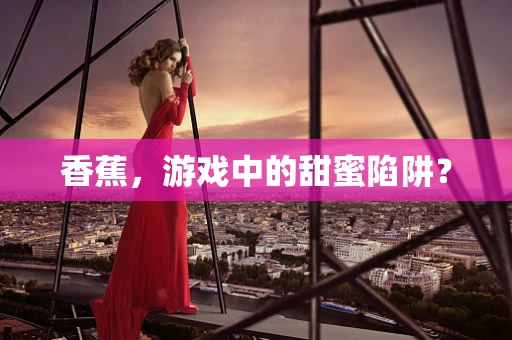 香蕉，游戏中的甜蜜陷阱？
