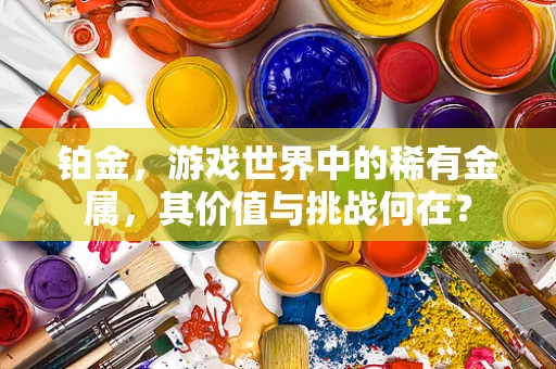 铂金，游戏世界中的稀有金属，其价值与挑战何在？