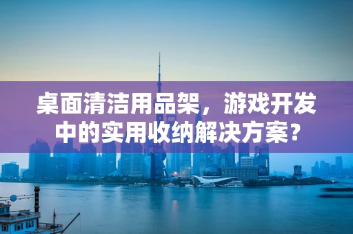 桌面清洁用品架，游戏开发中的实用收纳解决方案？