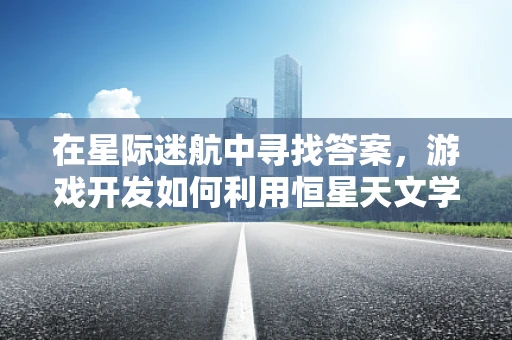 在星际迷航中寻找答案，游戏开发如何利用恒星天文学的奥秘？