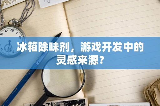 冰箱除味剂，游戏开发中的灵感来源？