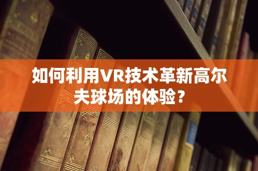 如何利用VR技术革新高尔夫球场的体验？