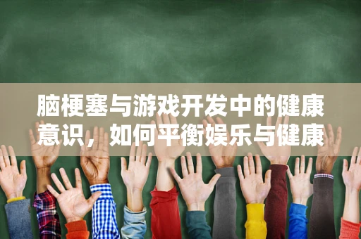 脑梗塞与游戏开发中的健康意识，如何平衡娱乐与健康？