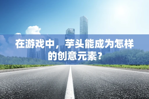 在游戏中，芋头能成为怎样的创意元素？