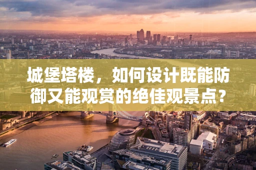 城堡塔楼，如何设计既能防御又能观赏的绝佳观景点？