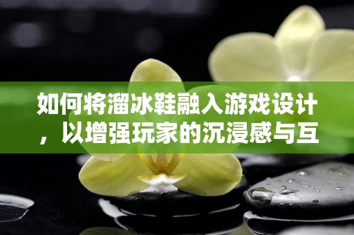 如何将溜冰鞋融入游戏设计，以增强玩家的沉浸感与互动性？