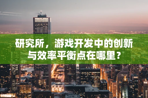 研究所，游戏开发中的创新与效率平衡点在哪里？