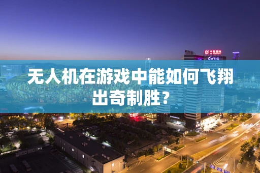 无人机在游戏中能如何飞翔出奇制胜？