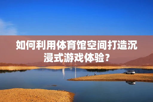 如何利用体育馆空间打造沉浸式游戏体验？