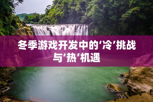 冬季游戏开发中的‘冷’挑战与‘热’机遇