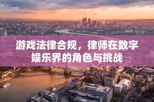 游戏法律合规，律师在数字娱乐界的角色与挑战