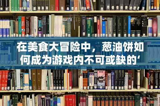 在美食大冒险中，葱油饼如何成为游戏内不可或缺的‘能量补给站’？