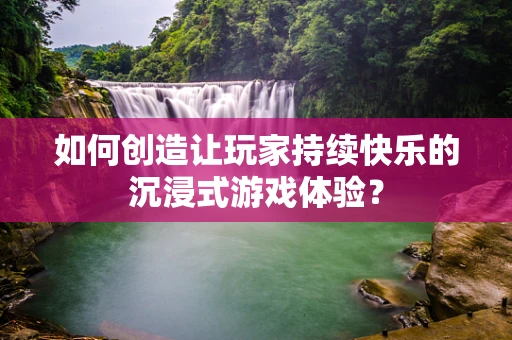 如何创造让玩家持续快乐的沉浸式游戏体验？
