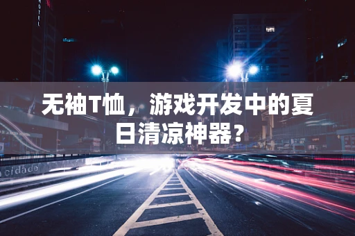 无袖T恤，游戏开发中的夏日清凉神器？