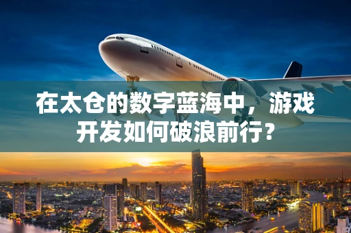 在太仓的数字蓝海中，游戏开发如何破浪前行？