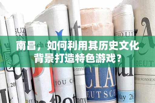 南昌，如何利用其历史文化背景打造特色游戏？